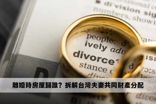 離婚時房屋歸誰？拆解台灣夫妻共同財產分配