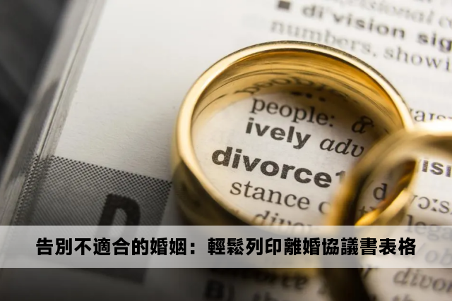 告別不適合的婚姻：輕鬆列印離婚協議書表格