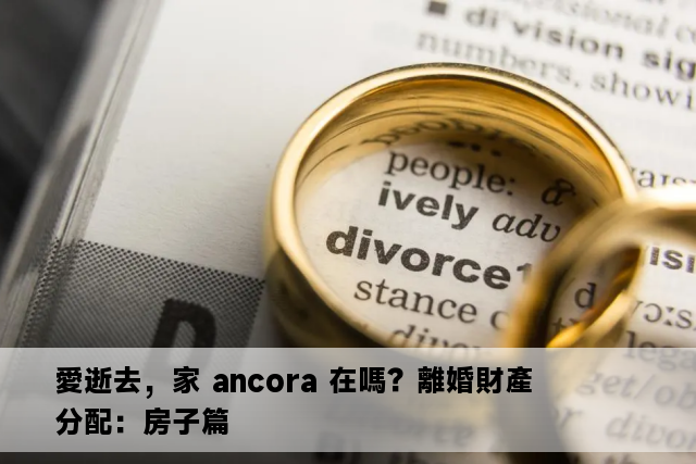 愛逝去，家 ancora 在嗎？離婚財產分配：房子篇