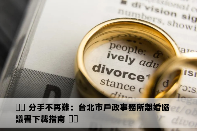 ❤️ 分手不再難：台北市戶政事務所離婚協議書下載指南 ❤️