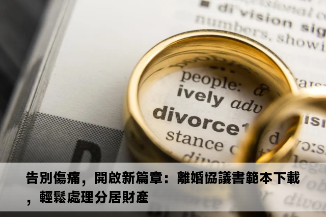 告別傷痛，開啟新篇章：離婚協議書範本下載，輕鬆處理分居財產